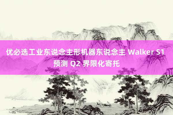 优必选工业东说念主形机器东说念主 Walker S1 预测 Q2 界限化寄托