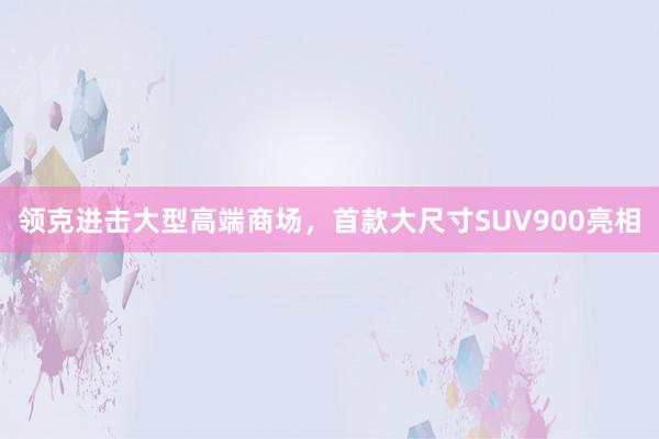 领克进击大型高端商场，首款大尺寸SUV900亮相