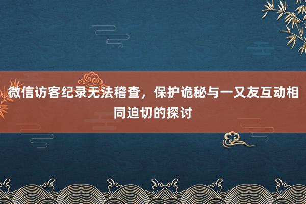 微信访客纪录无法稽查，保护诡秘与一又友互动相同迫切的探讨