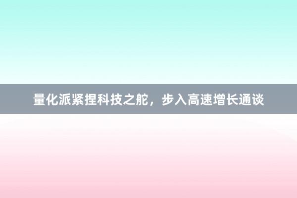 量化派紧捏科技之舵，步入高速增长通谈