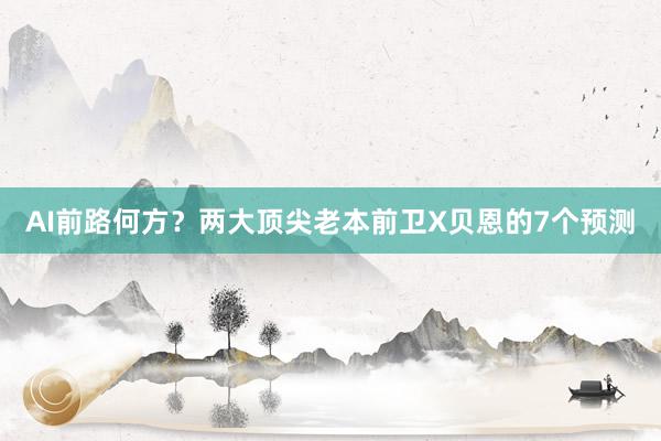 AI前路何方？两大顶尖老本前卫X贝恩的7个预测