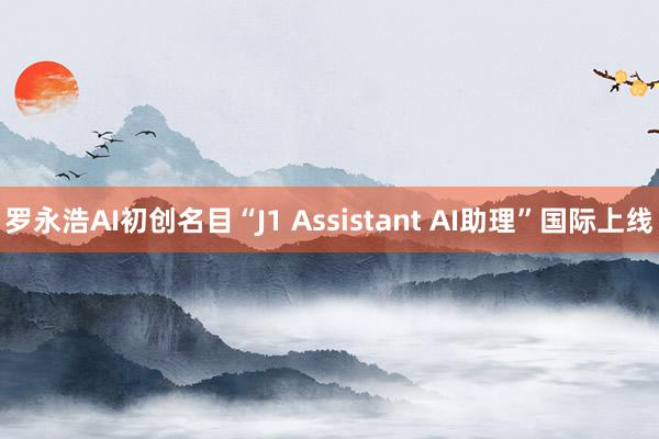 罗永浩AI初创名目“J1 Assistant AI助理”国际上线