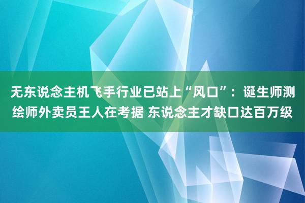 无东说念主机飞手行业已站上“风口”：诞生师测绘师外卖员王人在考据 东说念主才缺口达百万级