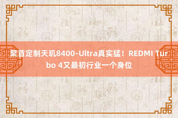 聚首定制天玑8400-Ultra真实猛！REDMI Turbo 4又最初行业一个身位