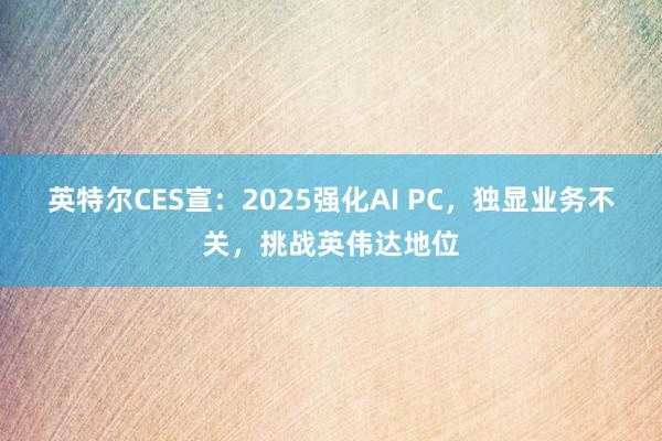 英特尔CES宣：2025强化AI PC，独显业务不关，挑战英伟达地位