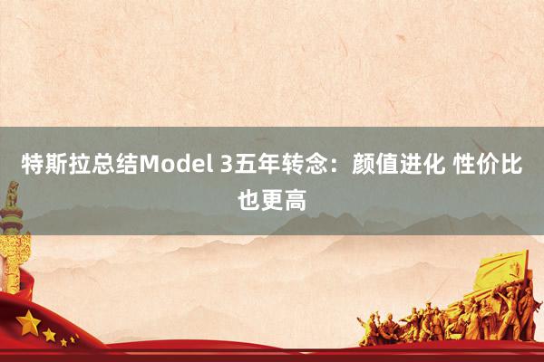 特斯拉总结Model 3五年转念：颜值进化 性价比也更高