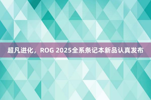 超凡进化，ROG 2025全系条记本新品认真发布