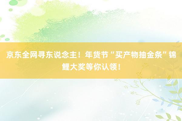 京东全网寻东说念主！年货节“买产物抽金条”锦鲤大奖等你认领！