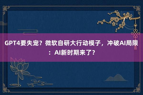 GPT4要失宠？微软自研大行动模子，冲破AI局限：AI新时期来了？