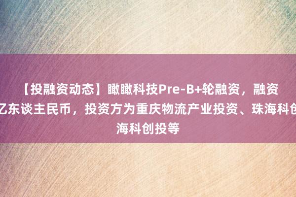 【投融资动态】瞰瞰科技Pre-B+轮融资，融资额数亿东谈主民币，投资方为重庆物流产业投资、珠海科创投等