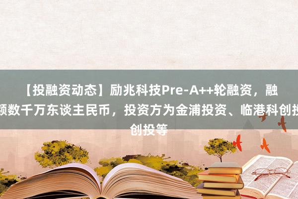 【投融资动态】励兆科技Pre-A++轮融资，融资额数千万东谈主民币，投资方为金浦投资、临港科创投等