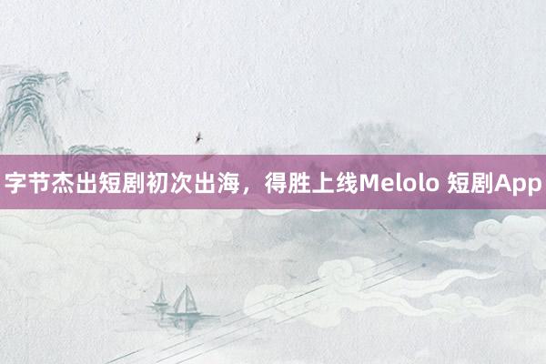 字节杰出短剧初次出海，得胜上线Melolo 短剧App