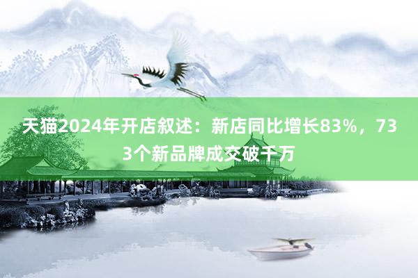 天猫2024年开店叙述：新店同比增长83%，733个新品牌成交破千万