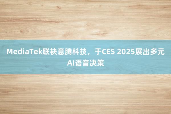 MediaTek联袂意腾科技，于CES 2025展出多元AI语音决策