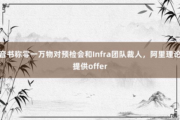 音书称零一万物对预检会和Infra团队裁人，阿里理论提供offer