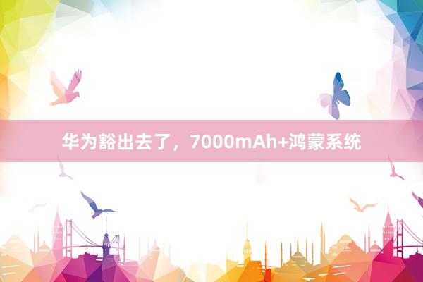 华为豁出去了，7000mAh+鸿蒙系统