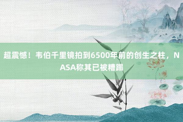 超震憾！韦伯千里镜拍到6500年前的创生之柱，NASA称其已被糟蹋