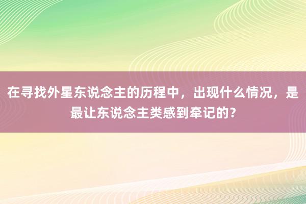 在寻找外星东说念主的历程中，出现什么情况，是最让东说念主类感到牵记的？