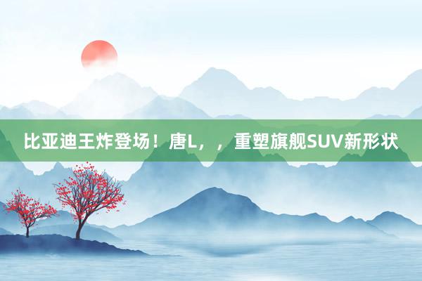 比亚迪王炸登场！唐L，，重塑旗舰SUV新形状