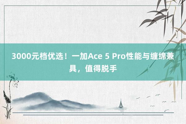 3000元档优选！一加Ace 5 Pro性能与缠绵兼具，值得脱手