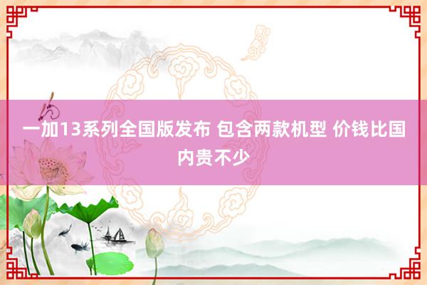 一加13系列全国版发布 包含两款机型 价钱比国内贵不少