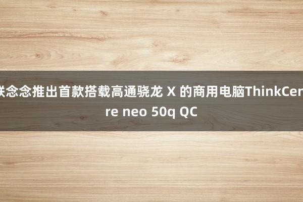 联念念推出首款搭载高通骁龙 X 的商用电脑ThinkCentre neo 50q QC