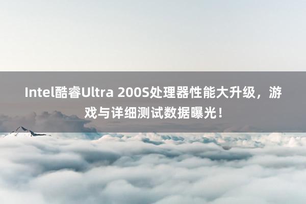 Intel酷睿Ultra 200S处理器性能大升级，游戏与详细测试数据曝光！