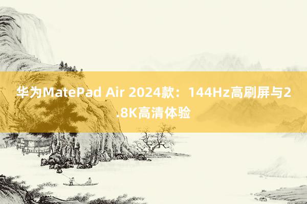 华为MatePad Air 2024款：144Hz高刷屏与2.8K高清体验