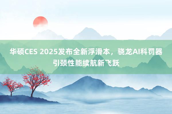 华硕CES 2025发布全新浮滑本，骁龙AI科罚器引颈性能续航新飞跃