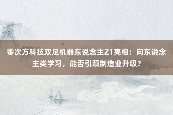 零次方科技双足机器东说念主Z1亮相：向东说念主类学习，能否引颈制造业升级？