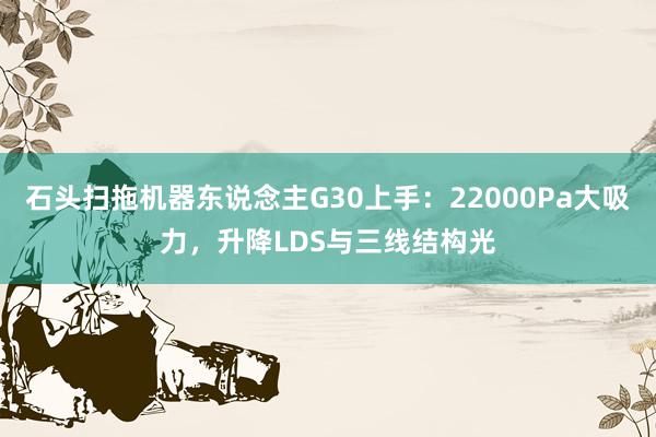 石头扫拖机器东说念主G30上手：22000Pa大吸力，升降LDS与三线结构光