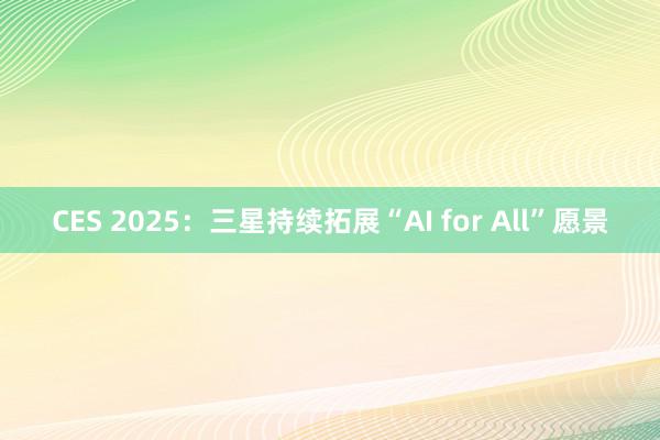 CES 2025：三星持续拓展“AI for All”愿景