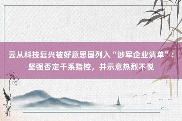 云从科技复兴被好意思国列入“涉军企业清单”：坚强否定干系指控，并示意热烈不悦