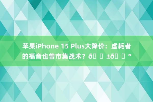 苹果iPhone 15 Plus大降价：虚耗者的福音也曾市集战术？📱💰