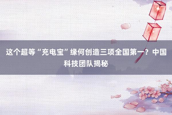 这个超等“充电宝”缘何创造三项全国第一？中国科技团队揭秘