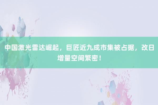 中国激光雷达崛起，巨匠近九成市集被占据，改日增量空间繁密！