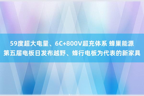 59度超大电量、6C+800V超充体系 蜂巢能源第五届电板日发布越野、蜂行电板为代表的新家具