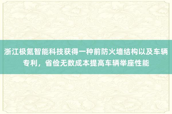 浙江极氪智能科技获得一种前防火墙结构以及车辆专利，省俭无数成本提高车辆举座性能