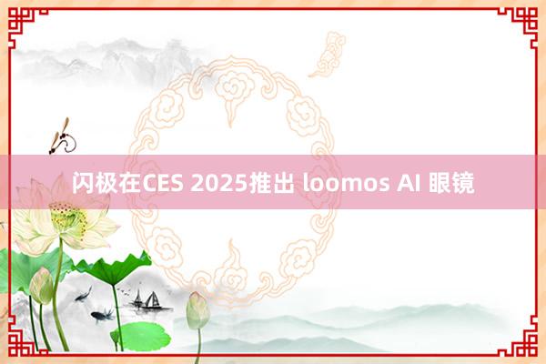 闪极在CES 2025推出 loomos AI 眼镜