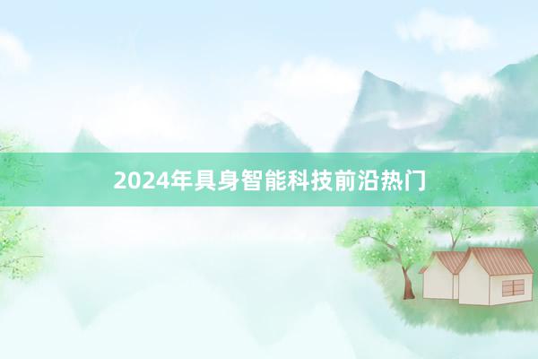 2024年具身智能科技前沿热门