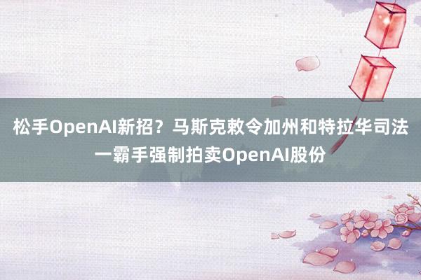 松手OpenAI新招？马斯克敕令加州和特拉华司法一霸手强制拍卖OpenAI股份