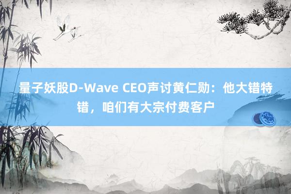 量子妖股D-Wave CEO声讨黄仁勋：他大错特错，咱们有大宗付费客户