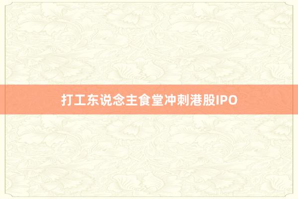 打工东说念主食堂冲刺港股IPO