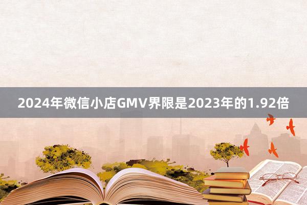 2024年微信小店GMV界限是2023年的1.92倍