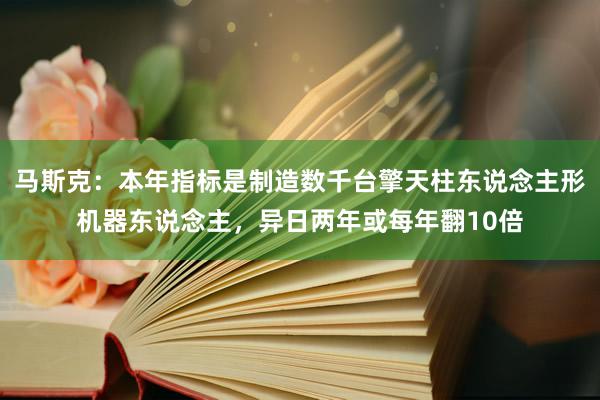 马斯克：本年指标是制造数千台擎天柱东说念主形机器东说念主，异日两年或每年翻10倍