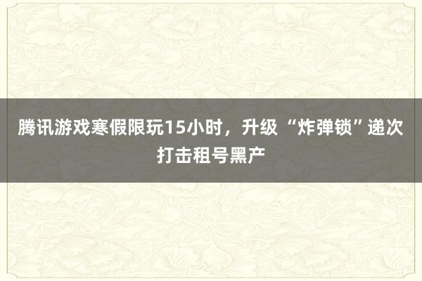 腾讯游戏寒假限玩15小时，升级 “炸弹锁”递次打击租号黑产