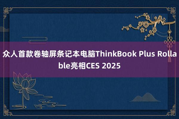 众人首款卷轴屏条记本电脑ThinkBook Plus Rollable亮相CES 2025