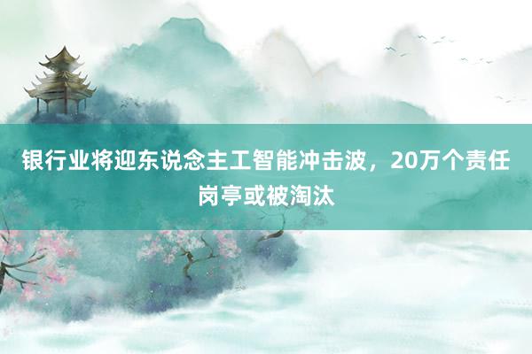 银行业将迎东说念主工智能冲击波，20万个责任岗亭或被淘汰