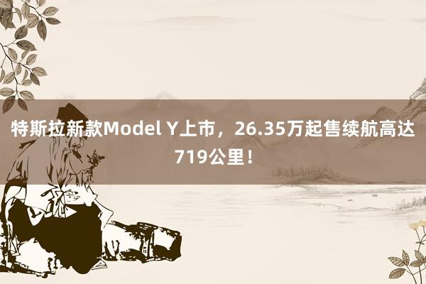 特斯拉新款Model Y上市，26.35万起售续航高达719公里！