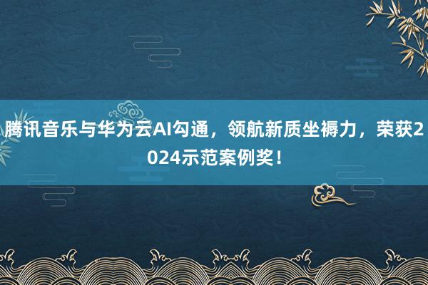 腾讯音乐与华为云AI勾通，领航新质坐褥力，荣获2024示范案例奖！